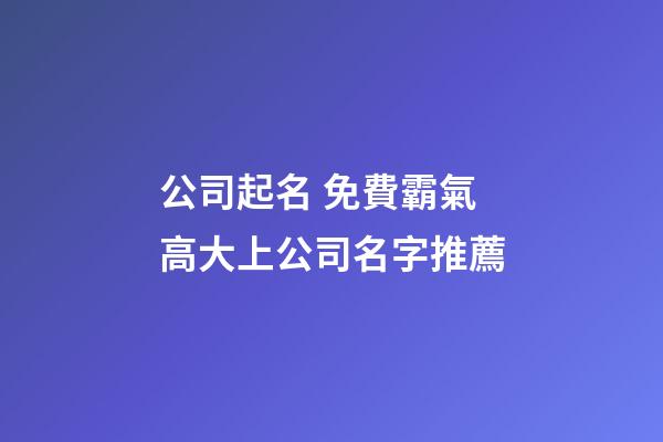 公司起名 免費霸氣高大上公司名字推薦-第1張-公司起名-玄機派